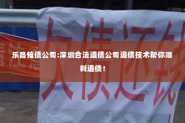 乐昌催债公司:深圳合法追债公司追债技术帮你顺利追债！