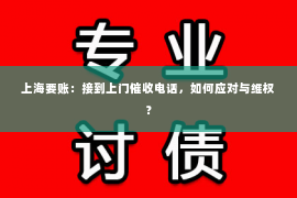 上海要账：接到上门催收电话，如何应对与维权？
