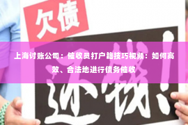 上海讨账公司：催收员打户籍技巧视频：如何高效、合法地进行债务催收