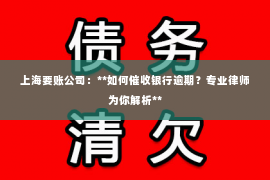 上海要账公司：**如何催收银行逾期？专业律师为你解析**