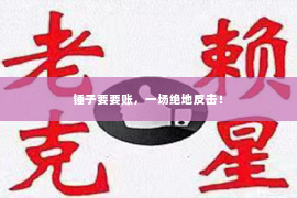 锤子要要账，一场绝地反击！