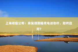 上海收账公司：亲友接到催收电话恐吓，如何应对？