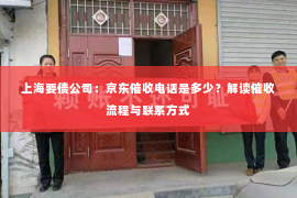 上海要债公司：京东催收电话是多少？解读催收流程与联系方式