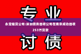 永定催货公司:深圳债务回收公司在南京成功回收253万货款