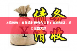 上海收账：委托追讨债务合同书：保障权益，助力追回欠款