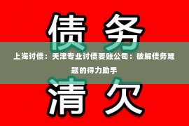 上海讨债：天津专业讨债要账公司：破解债务难题的得力助手