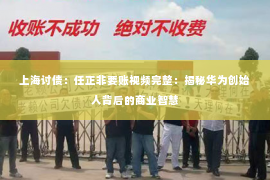 上海讨债：任正非要账视频完整：揭秘华为创始人背后的商业智慧