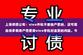 上海收债公司：vivo开机不要账户密码，这可能是很多新用户在使用vivo手机时遇到的问题。今天，我就来和大家聊聊这个话题，希望能帮助大家更好地了解vivo手机。