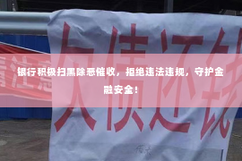 银行积极扫黑除恶催收，拒绝违法违规，守护金融安全！