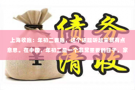 上海收账：年初二要账，这个话题听起来就有点意思。在中国，年初二是一个非常重要的日子，家家户户都会聚在一起，享受团圆的时光。然而，对于一些商家来说，年初二却是一个要账的日子。今天，我们就来聊聊这个话题，看看年初二要账的背后有哪些故事。