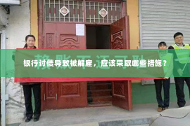 银行讨债导致被解雇，应该采取哪些措施？