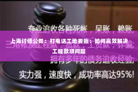 上海讨债公司：打电话工地要账：如何高效解决工程款项问题
