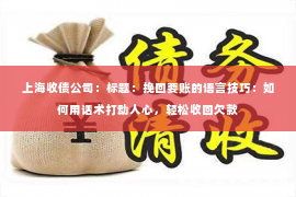 上海收债公司：标题：挽回要账的语言技巧：如何用话术打动人心，轻松收回欠款