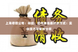 上海收债公司：标题：如何要账最好的方式：实战技巧与案例分析