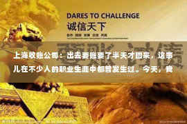 上海收账公司：出去要账要了半天才回来，这事儿在不少人的职业生涯中都曾发生过。今天，我就来和大家聊聊这个话题，分享一些关于要账的经验和技巧。