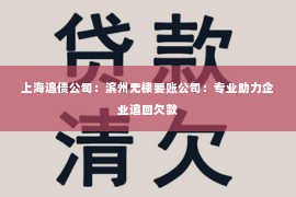 上海追债公司：滨州无棣要账公司：专业助力企业追回欠款
