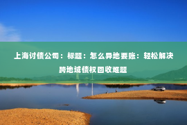 上海讨债公司：标题：怎么异地要账：轻松解决跨地域债权回收难题
