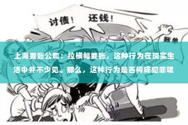 上海要账公司：拉横幅要账，这种行为在现实生活中并不少见。那么，这种行为是否构成犯罪呢？今天，我们就来聊聊这个话题。