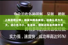 上海清债公司：朋友叫我去要账，这事儿说大不大，说小也不小。生活中，借钱还钱是件再平常不过的事情，但有时候，借钱的人一拖再拖，让人心里不是滋味。这不，最近朋友就找我帮忙要账，让我对这个话题有了更深的体会。