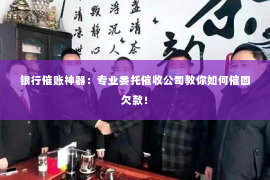 银行催账神器：专业委托催收公司教你如何催回欠款！