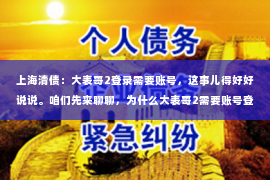 上海清债：大表哥2登录需要账号，这事儿得好好说说。咱们先来聊聊，为什么大表哥2需要账号登录呢？这背后又有哪些门道？下面，我就来给大家一一揭晓。