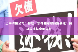 上海清债公司：标题：怎样和老赖纠缠要账：实战攻略与案例分析