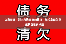 上海要账：别人欠钱要账的技巧：轻松拿回欠款，维护自己的权益
