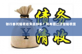 银行委托催收后失去联系？别再错过这些催收技巧！