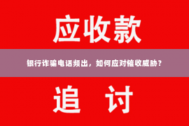 银行诈骗电话频出，如何应对催收威胁？