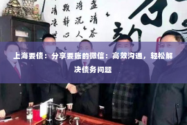 上海要债：分享要账的微信：高效沟通，轻松解决债务问题