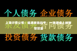 上海讨债公司：喝酒要账段子：一场酒桌上的智慧较量