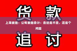 上海要账：公司要账会计：去还是不去，这是个问题
