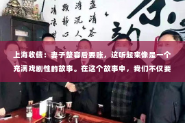 上海收债：妻子整容后要账，这听起来像是一个充满戏剧性的故事。在这个故事中，我们不仅要探讨法律层面的问题，还要关注到婚姻、家庭以及个人选择等深层次的社会议题。下面，我就以一个真实案例为引，和大家一起探讨这个话题。