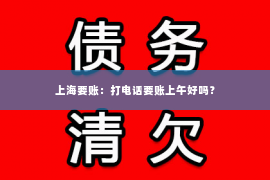 上海要账：打电话要账上午好吗？