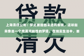 上海清债公司：梦见要账回来还有假钱，这听起来像是一个充满戏剧性的梦境。在现实生活中，要账和假钱都是让人头疼的问题，而将它们结合在一起，更是让人不禁好奇这背后隐藏着怎样的寓意。今天，我们就来聊聊这个话题，看看梦见要账回来还有假钱究竟意味着什么。