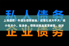 上海追债：外甥女借钱要账，这事儿说大不大，说小也不小。生活中，借钱还钱是家常便饭，但涉及到亲戚之间，事情就变得复杂起来。今天，咱们就来聊聊这个话题，看看外甥女借钱要账时，我们该怎么办。
