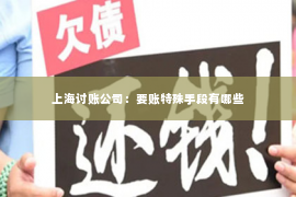上海讨账公司：要账特殊手段有哪些