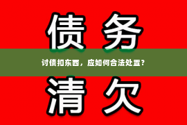 讨债扣东西，应如何合法处置？