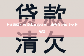 上海追债：保定市要账公司：助力企业解决欠款难题