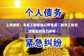 上海要债：丰县工地要账公司电话：解决工程款项难题的得力助手