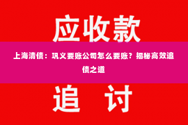 上海清债：巩义要账公司怎么要账？揭秘高效追债之道