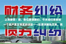 上海要债：嗨，各位房贷族们，今天咱们来聊聊一个既严肃又搞笑的话题——还房贷要账文案。说起房贷，那可是咱们生活里的大事，每个月的还款压力，有时候让人喘不过气来。但是，今天咱们就来点轻松的，用一些搞笑的文案来缓解一下生活的压力。下面，就让我这个“房贷律师”来给大家分享一些搞笑的还房贷要账文案吧。