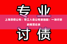 上海清债公司：带工人去公司要账图：一场讨薪的视觉记录