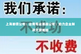 上海要债公司：云南专业要账公司：助力企业解决欠款难题
