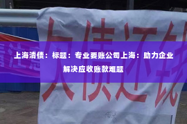 上海清债：标题：专业要账公司上海：助力企业解决应收账款难题