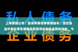 上海要账公司：登录刺客信条需要账号，这已经是许多玩家在接触这款游戏时都会遇到的问题。今天，我就来和大家聊聊这个话题，希望能帮助到那些正在为登录刺客信条而烦恼的玩家们。