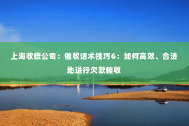 上海收债公司：催收话术技巧6：如何高效、合法地进行欠款催收