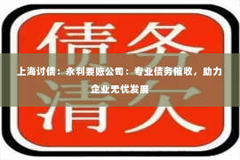 上海讨债：永利要账公司：专业债务催收，助力企业无忧发展