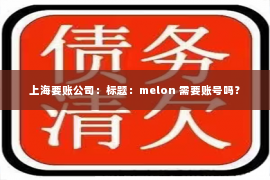 上海要账公司：标题：melon 需要账号吗？