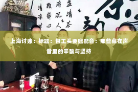 上海讨账：标题：包工头要账配音：那些藏在声音里的辛酸与坚持